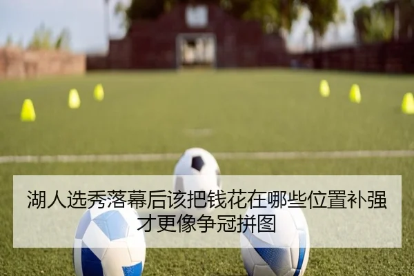 湖人选秀落幕后该把钱花在哪些位置补强才更像争冠拼图