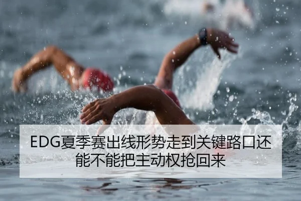 EDG夏季赛出线形势走到关键路口还能不能把主动权抢回来